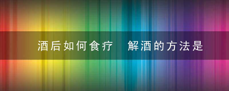 酒后如何食疗 解酒的方法是什么